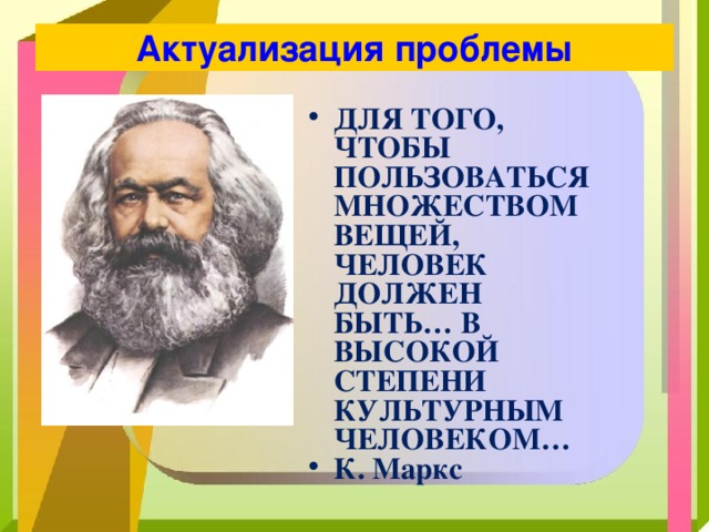 Актуализация проблемы ДЛЯ ТОГО, ЧТОБЫ ПОЛЬЗОВАТЬСЯ МНОЖЕСТВОМ ВЕЩЕЙ, ЧЕЛОВЕК ДОЛЖЕН БЫТЬ… В ВЫСОКОЙ СТЕПЕНИ КУЛЬТУРНЫМ ЧЕЛОВЕКОМ… К. Маркс 