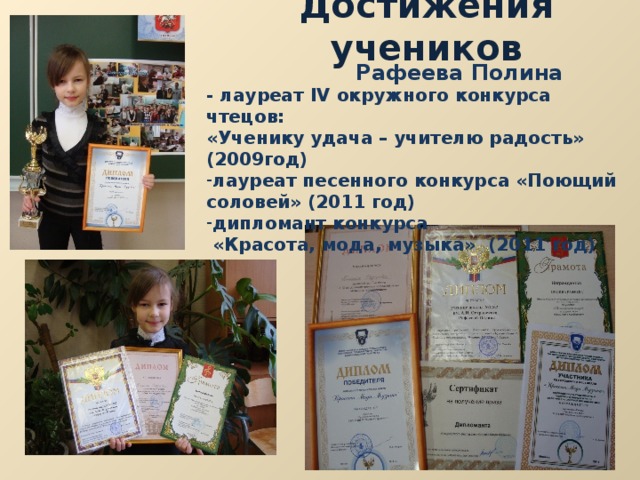 Достижения учеников  Рафеева Полина - лауреат IV окружного конкурса чтецов: «Ученику удача – учителю радость» (2009год) лауреат песенного конкурса «Поющий соловей» (2011 год) дипломант конкурса  «Красота, мода, музыка» (2011 год) 
