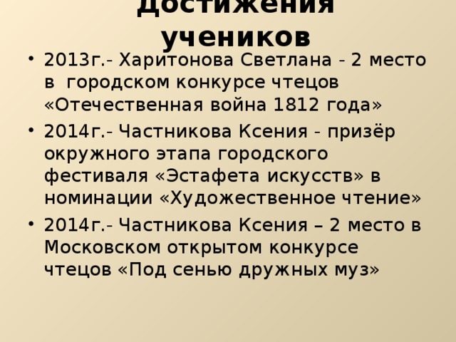 Достижения учеников 2013г.- Харитонова Светлана - 2 место в городском конкурсе чтецов «Отечественная война 1812 года» 2014г.- Частникова Ксения - призёр окружного этапа городского фестиваля «Эстафета искусств» в номинации «Художественное чтение» 2014г.- Частникова Ксения – 2 место в Московском открытом конкурсе чтецов «Под сенью дружных муз» 