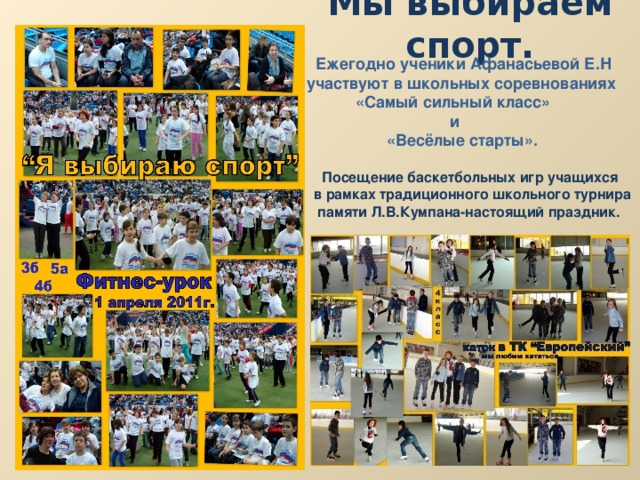 Мы выбираем спорт.  Ежегодно ученики Афанасьевой Е.Н участвуют в школьных соревнованиях  «Самый сильный класс»  и  «Весёлые старты».  Посещение баскетбольных игр учащихся в рамках традиционного школьного турнира  памяти Л.В.Кумпана-настоящий праздник. 