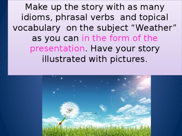 Make up the story with as many idioms, phrasal verbs and topical vocabulary on the subject “Weather” as you can in the form of the presentation . Have your story illustrated with pictures.   