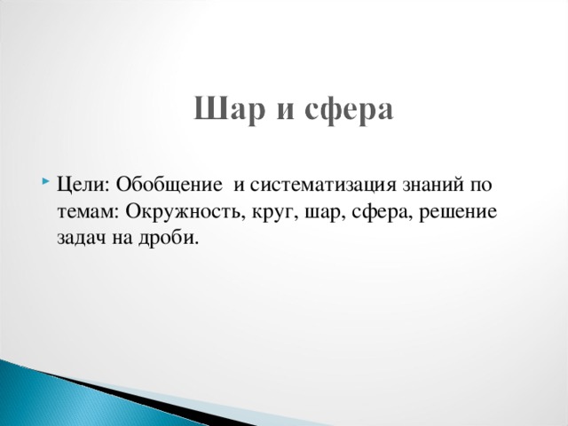 Цели: Обобщение и систематизация знаний по темам: Окружность, круг, шар, сфера, решение задач на дроби.