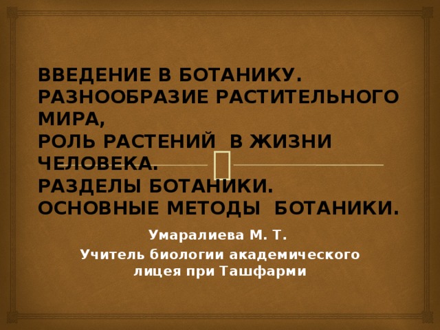 Введение в ботанику. Разнообразие растительного мира,  роль растений в жизни человека.  Разделы ботаники. Основные методы ботаники. Умаралиева М. Т. Учитель биологии академического лицея при Ташфарми 