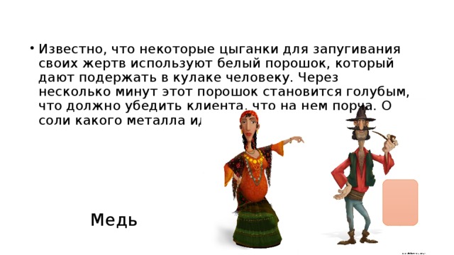Известно, что некоторые цыганки для запугивания своих жертв используют белый порошок, который дают подержать в кулаке человеку. Через несколько минут этот порошок становится голубым, что должно убедить клиента, что на нем порча. О соли какого металла идет речь?