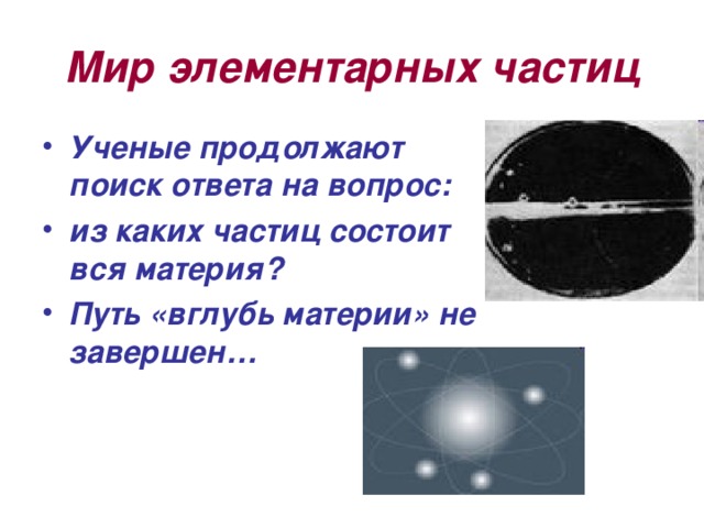 Мир элементарных частиц Ученые продолжают поиск ответа на вопрос: из каких частиц состоит вся материя? Путь «вглубь материи» не завершен… 
