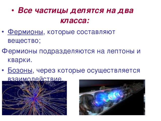 Все частицы делятся на два класса:  Фермионы , которые составляют вещество; Фермионы подразделяются на лептоны и кварки. Бозоны , через которые осуществляется взаимодействие.  