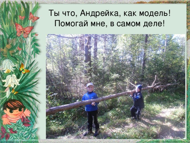 Ты что, Андрейка, как модель!  Помогай мне, в самом деле! 