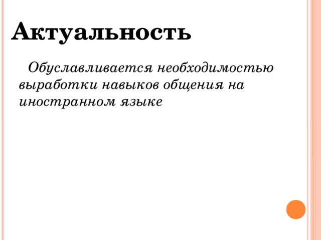 Актуальность  Обуславливается необходимостью выработки навыков общения на иностранном языке 