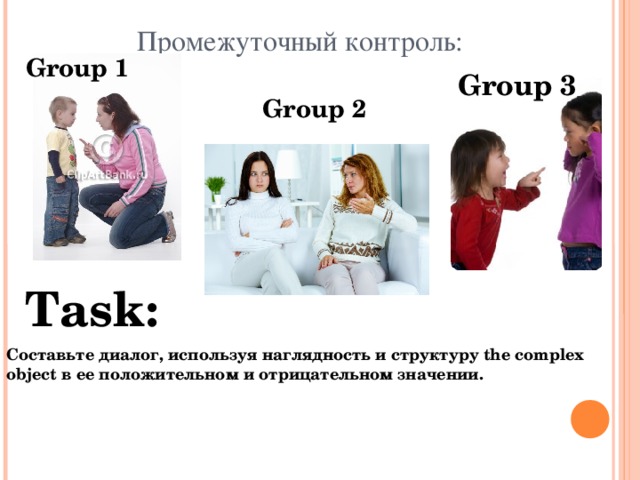 Промежуточный контроль: Group 1 Group 3 Group 2 Task: Составьте диалог, используя наглядность и структуру the complex object в ее положительном и отрицательном значении. 