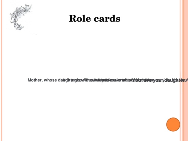 Role cards A professional tattoo master It is a good business to make tattoo. You like your job. You have 23 tattoos. Mother, whose daughter is without a tattoo You love your daughter. You take care of her education in different fields. You think that a tattoo is not normal for children, especially girls. It is not type of art for you. You try to prove it. 