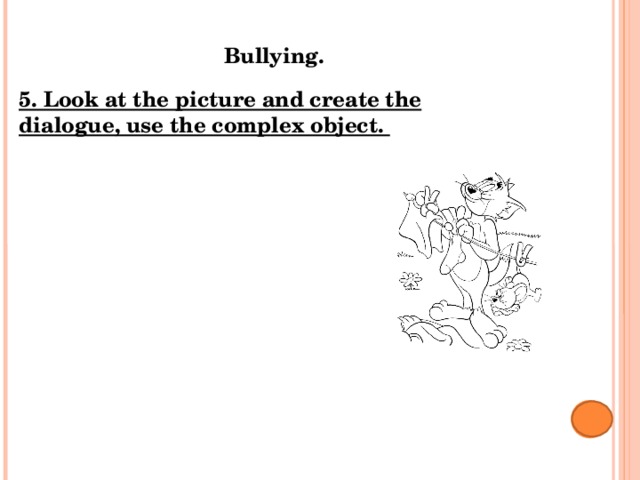 Bullying. 5. Look at the picture and create the dialogue, use the complex object.   