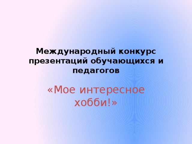 Международный конкурс презентаций обучающихся и педагогов «Мое интересное хобби!» 