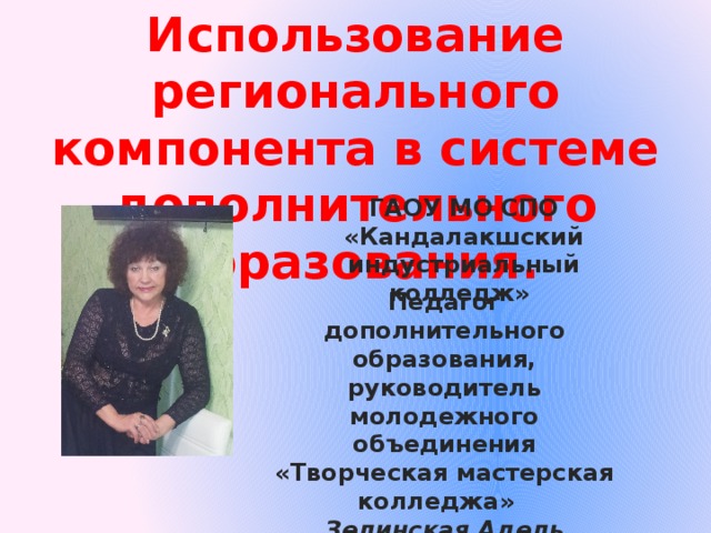 Использование регионального компонента в системе дополнительного образования. ГАОУ МО СПО «Кандалакшский индустриальный колледж»  Педагог дополнительного образования, руководитель молодежного объединения «Творческая мастерская колледжа» Зелинская Адель Ивановна 