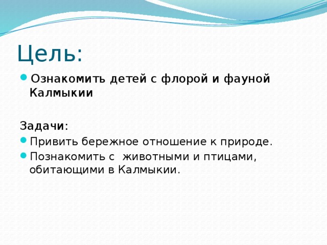 Цель: Ознакомить детей с флорой и фауной Калмыкии Задачи: Привить бережное отношение к природе. Познакомить с животными и птицами, обитающими в Калмыкии. Привить бережное отношение к природе. Познакомить с животными и птицами, обитающими в Калмыкии.