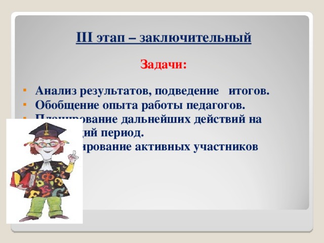 III этап – заключительный  Задачи:   Анализ результатов, подведение итогов.  Обобщение опыта работы педагогов.  Планирование дальнейших действий на следующий период.  Стимулирование активных участников проекта.      