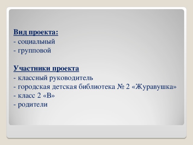 Вид проекта: - социальный - групповой Участники проекта - классный руководитель - городская детская библиотека № 2 «Журавушка» - класс 2 «В» - родители     