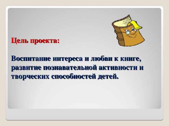 Цель проекта:   Воспитание интереса и любви к книге, развитие познавательной активности и творческих способностей детей.    