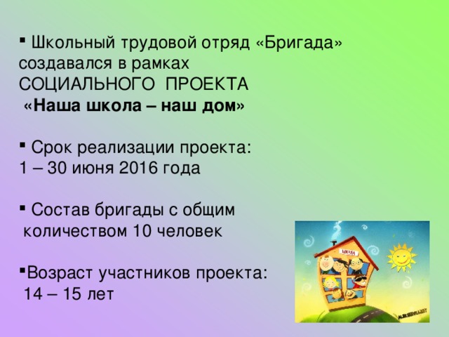  Школьный трудовой отряд «Бригада» создавался в рамках СОЦИАЛЬНОГО ПРОЕКТА  «Наша школа – наш дом»  Срок реализации проекта: 1 – 30 июня 2016 года  Состав бригады с общим  количеством 10 человек Возраст участников проекта:  14 – 15 лет 