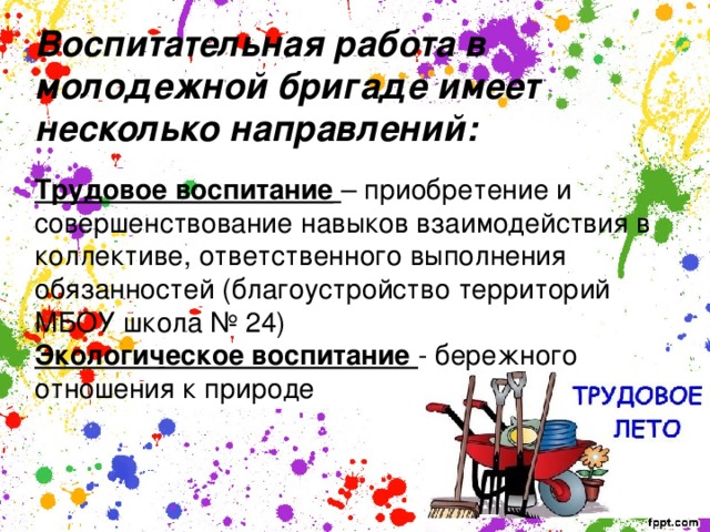 Воспитательная работа в молодежной бригаде имеет несколько направлений:  Трудовое воспитание  – приобретение и совершенствование навыков взаимодействия в коллективе, ответственного выполнения обязанностей (благоустройство территорий МБОУ школа № 24) Экологическое воспитание - бережного отношения к природе 