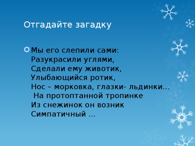 Отгадайте загадку Мы его слепили сами:  Разукрасили углями,  Сделали ему животик,  Улыбающийся ротик,  Нос – морковка, глазки- льдинки…   На протоптанной тропинке  Из снежинок он возник  Симпатичный ... 