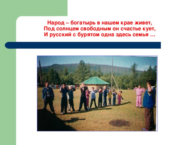 Народ – богатырь в нашем крае живет,  Под солнцем свободным он счастье кует,  И русский с бурятом одна здесь семья … 