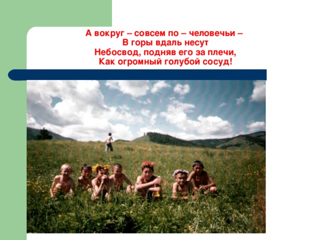 А вокруг – совсем по – человечьи –  В горы вдаль несут  Небосвод, подняв его за плечи,  Как огромный голубой сосуд! 