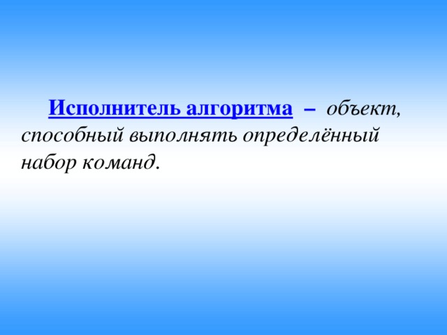 Исполнитель алгоритма – объект, способный выполнять определённый набор команд.
