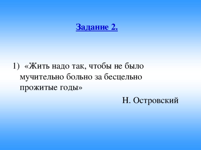 Задание 2.   1) «Жить надо так, чтобы не было мучительно больно за бесцельно прожитые годы»  Н. Островский