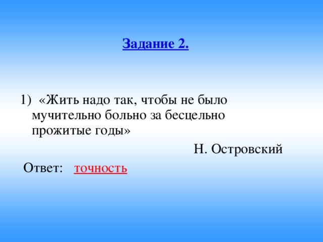 Задание 2.   1) «Жить надо так, чтобы не было мучительно больно за бесцельно прожитые годы»  Н. Островский  Ответ: точность
