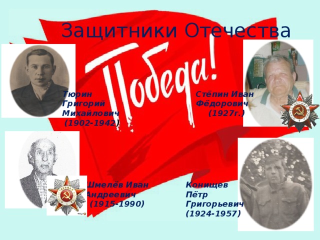 Шмелёв Иван Андреевич (1915-1990) Защитники Отечества Тюрин Григорий Михайлович Стёпин Иван Фёдорович (1902-1942 ) (1927г.) Конищев Пётр Григорьевич (1924-1957)
