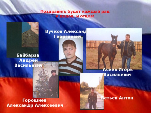 Поздравить будет каждый рад   и дедов, и отцов!    Вучков Александр Георгиевич Байбарза Андрей Васильевич Асеев Игорь Васильевич   Бетьев Антон   Горошнев Александр Алексеевич
