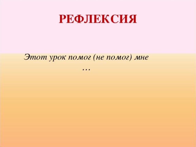 РЕФЛЕКСИЯ Этот урок помог (не помог) мне … 