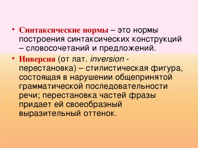 Синтаксические нормы – это нормы построения синтаксических конструкций – словосочетаний и предложений. Инверсия  (от лат.  inversion  - перестановка) – стилистическая фигура, состоящая в нарушении общепринятой грамматической последовательности речи; перестановка частей фразы придает ей своеобразный выразительный оттенок. 