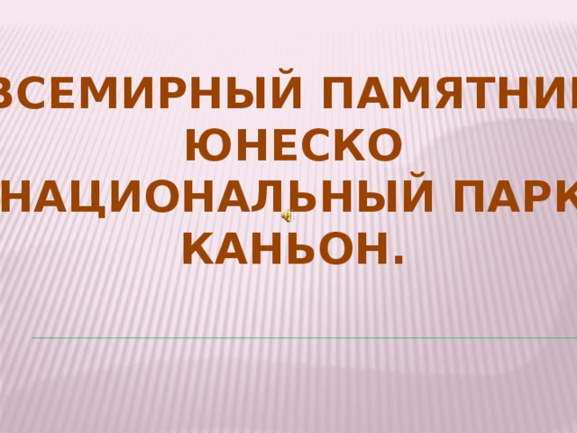 ВСЕМИРНЫЙ ПАМЯТНИК ЮНЕСКО НАЦИОНАЛЬНЫЙ ПАРК  КАНЬОН. 