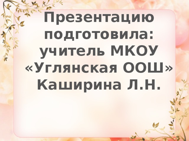 Презентацию подготовила: учитель МКОУ «Углянская ООШ» Каширина Л.Н. 