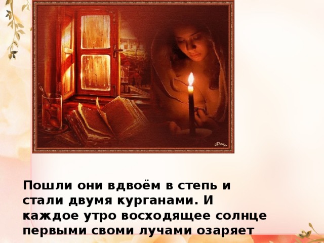 Пошли они вдвоём в степь и стали двумя курганами. И каждое утро восходящее солнце первыми своми лучами озаряет вершины курганов… 
