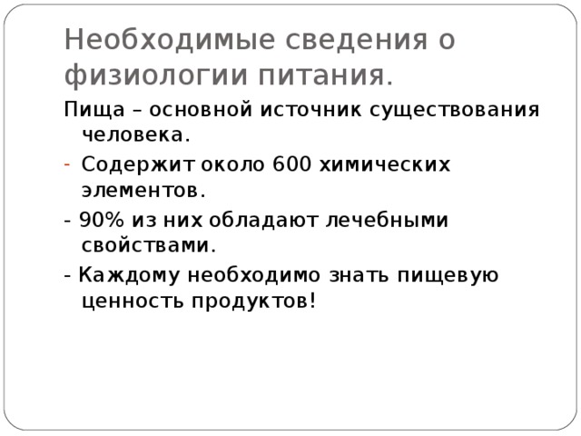 Необходимые сведения о физиологии питания. Пища – основной источник существования человека. Содержит около 600 химических элементов. - 90% из них обладают лечебными свойствами. - Каждому необходимо знать пищевую ценность продуктов! 