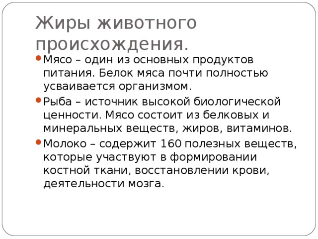 Жиры животного происхождения. Мясо – один из основных продуктов питания. Белок мяса почти полностью усваивается организмом. Рыба – источник высокой биологической ценности. Мясо состоит из белковых и минеральных веществ, жиров, витаминов. Молоко – содержит 160 полезных веществ, которые участвуют в формировании костной ткани, восстановлении крови, деятельности мозга. 