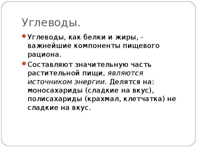 Углеводы. Углеводы, как белки и жиры, - важнейшие компоненты пищевого рациона. Составляют значительную часть растительной пищи, являются источником  энергии. Делятся на: моносахариды (сладкие на вкус), полисахариды (крахмал, клетчатка) не сладкие на вкус. 