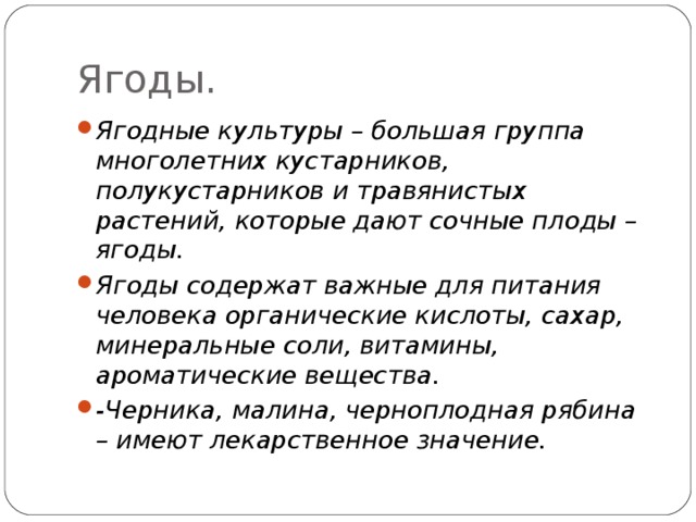 Ягоды. Ягодные культуры – большая группа многолетних кустарников, полукустарников и травянистых растений, которые дают сочные плоды – ягоды. Ягоды содержат важные для питания человека органические кислоты, сахар, минеральные соли, витамины, ароматические вещества. -Черника, малина, черноплодная рябина – имеют лекарственное значение. 