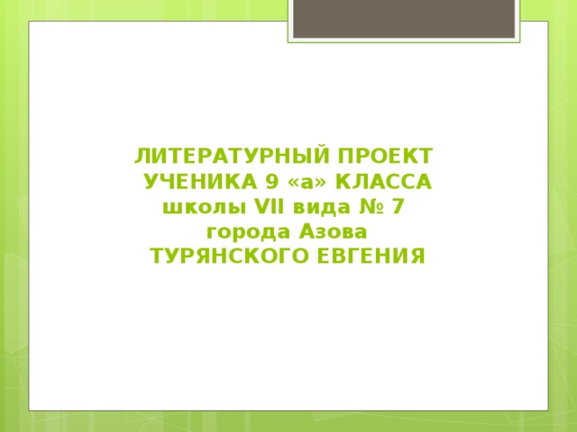    ЛИТЕРАТУРНЫЙ ПРОЕКТ  УЧЕНИКА 9 «а» КЛАССА  школы VII вида № 7  города Азова  ТУРЯНСКОГО ЕВГЕНИЯ 