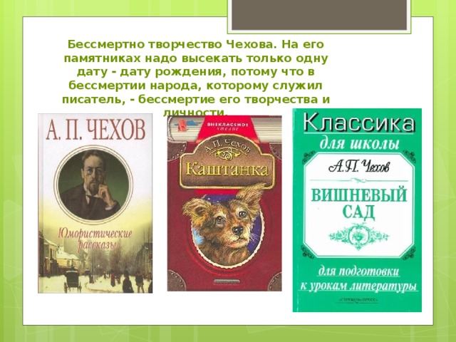 Бессмертно творчество Чехова. На его памятниках надо высекать только одну дату - дату рождения, потому что в бессмертии народа, которому служил писатель, - бессмертие его творчества и личности. 