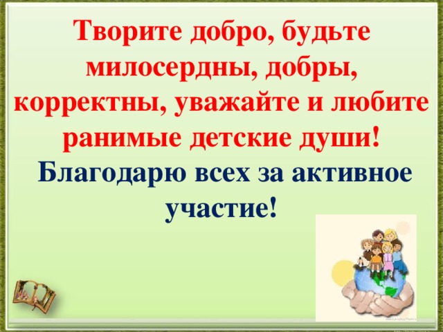 Творите добро, будьте милосердны, добры, корректны, уважайте и любите ранимые детские души!   Благодарю всех за активное участие!  