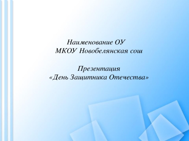Наименование ОУ  МКОУ Новобелянская сош    Презентация  «День Защитника Отечества»      