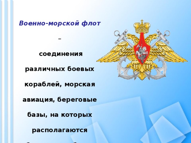 Военно-морской флот  –  соединения различных боевых кораблей, морская авиация, береговые базы, на которых располагаются боевые корабли и самолеты. 