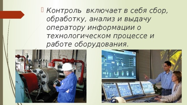 Контроль включает в себя сбор, обработку, анализ и выдачу оператору информации о технологическом процессе и работе оборудования. 