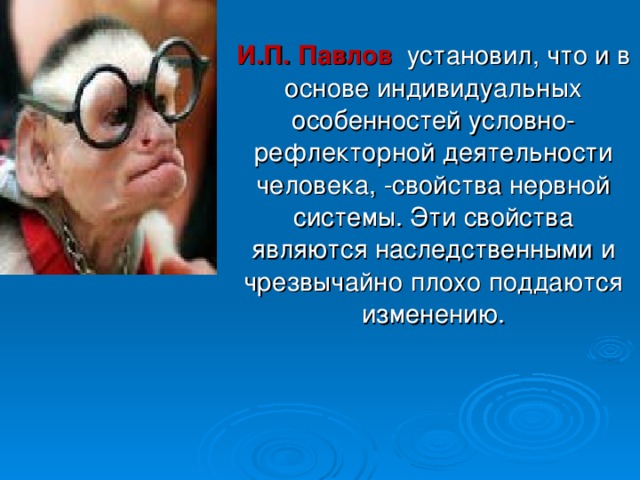  И.П. Павлов установил, что и в основе индивидуальных особенностей условно-рефлекторной деятельности человека, -свойства нервной системы. Эти свойства являются наследственными и чрезвычайно плохо поддаются изменению. 