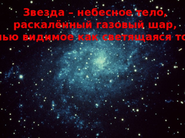 Звезда – небесное тело,  раскалённый газовый шар, ночью видимое как светящаяся точка 