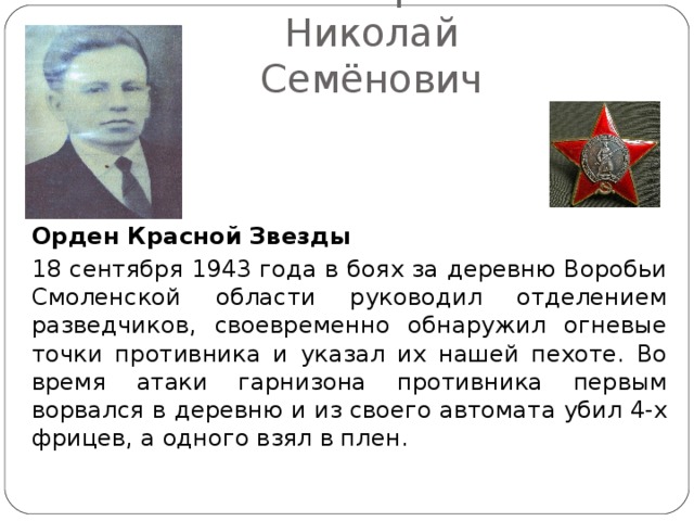 Коснырев  Николай Семёнович Орден Красной Звезды  18 сентября 1943 года в боях за деревню Воробьи Смоленской области руководил отделением разведчиков, своевременно обнаружил огневые точки противника и указал их нашей пехоте. Во время атаки гарнизона противника первым ворвался в деревню и из своего автомата убил 4-х фрицев, а одного взял в плен. 