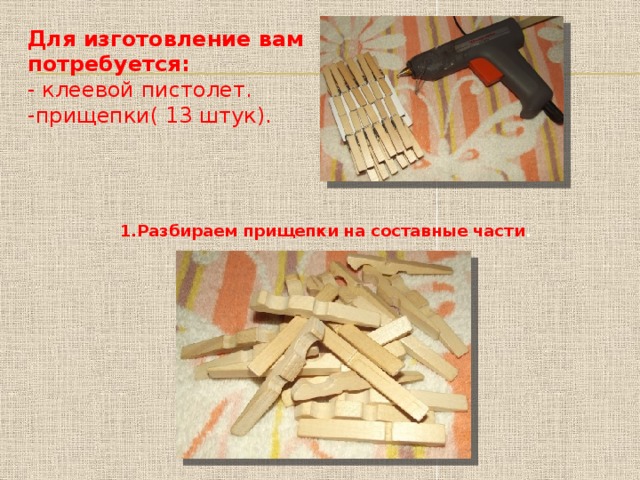 Для изготовление вам потребуется:  - клеевой пистолет.  -прищепки( 13 штук). 1.Разбираем прищепки на составные части . 
